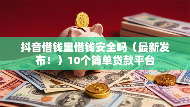 抖音借钱里借钱安全吗（最新发布！）10个简单贷款平台