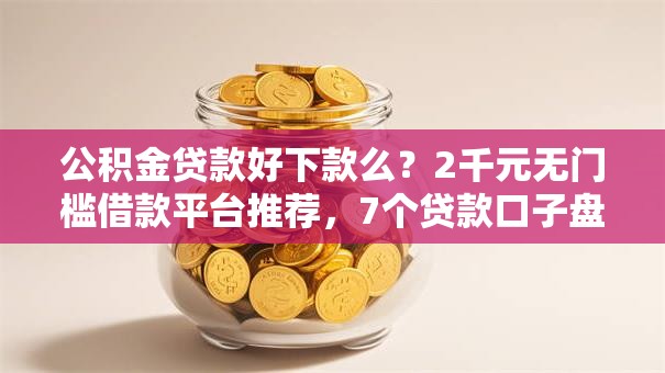 公积金贷款好下款么？2千元无门槛借款平台推荐，7个贷款口子盘点