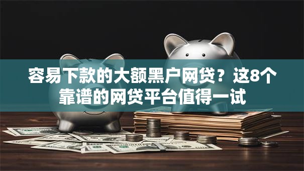 容易下款的大额黑户网贷？这8个靠谱的网贷平台值得一试