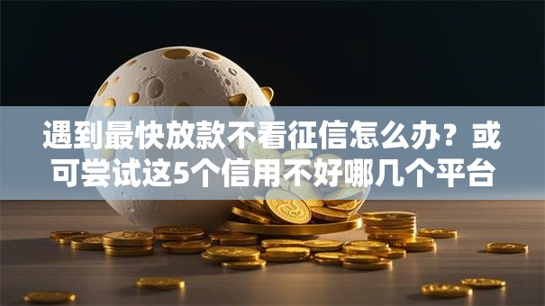 遇到最快放款不看征信怎么办？或可尝试这5个信用不好哪几个平台可以借钱