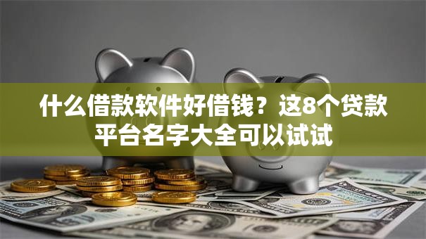 什么借款软件好借钱？这8个贷款平台名字大全可以试试