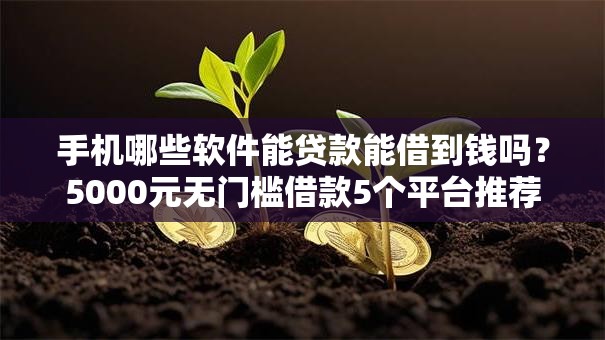 手机哪些软件能贷款能借到钱吗？5000元无门槛借款5个平台推荐