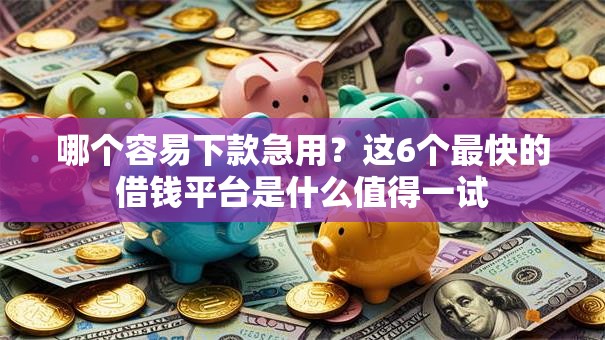 哪个容易下款急用？这6个最快的借钱平台是什么值得一试