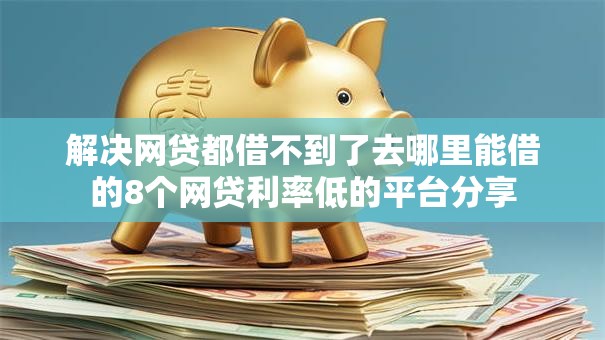 解决网贷都借不到了去哪里能借的8个网贷利率低的平台分享 解决网贷都借不到了去哪里能借的8个网贷利率低的平台分享