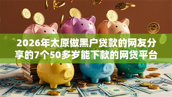 2026年太原做黑户贷款的网友分享的7个50多岁能下款的网贷平台我觉得不错！