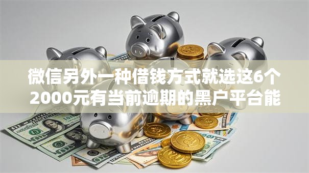 微信另外一种借钱方式就选这6个2000元有当前逾期的黑户平台能借到钱 微信另外一种借钱方式就选这6个2000元有当前逾期的黑户平台能借到钱