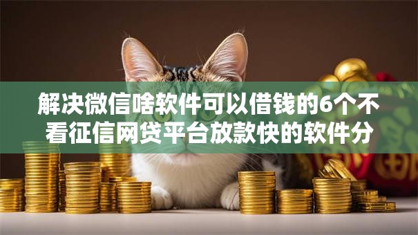 解决微信啥软件可以借钱的6个不看征信网贷平台放款快的软件分享