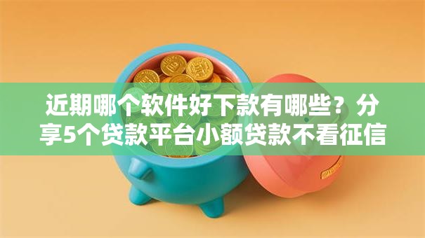 近期哪个软件好下款有哪些？分享5个贷款平台小额贷款不看征信
