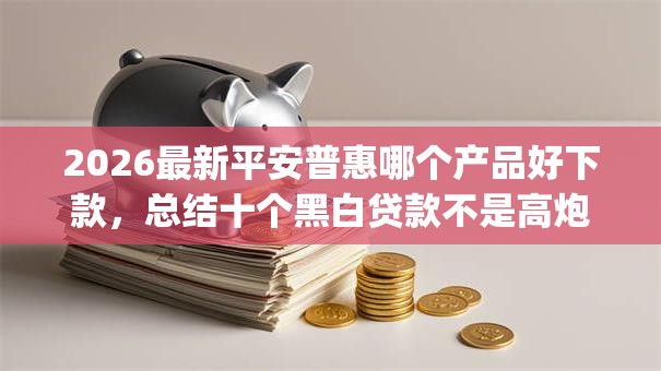 2026最新平安普惠哪个产品好下款,总结十个黑白贷款不是高炮的app! 2026最新平安普惠哪个产品好下款,总结十个黑白贷款不是高炮的app!