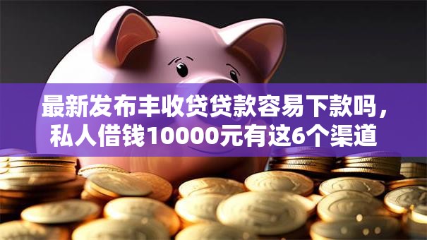 最新发布丰收贷贷款容易下款吗,私人借钱10000元有这6个渠道 最新发布丰收贷贷款容易下款吗,私人借钱10000元有这6个渠道