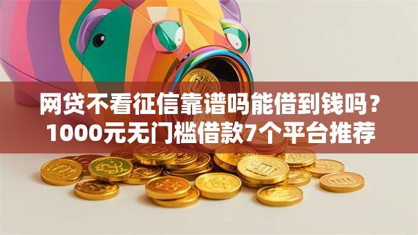 网贷不看征信靠谱吗能借到钱吗？1000元无门槛借款7个平台推荐
