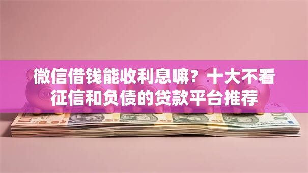 微信借钱能收利息嘛?十大不看征信和负债的贷款平台推荐 微信借钱能收利息嘛?十大不看征信和负债的贷款平台推荐