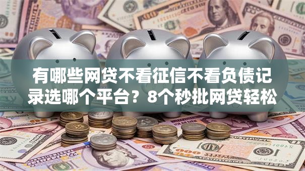 有哪些网贷不看征信不看负债记录选哪个平台?8个秒批网贷轻松贷的平台推荐 有哪些网贷不看征信不看负债记录选哪个平台?8个秒批网贷轻松贷的平台推荐