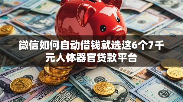 微信如何自动借钱就选这6个7千元人体器官贷款平台