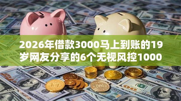 2026年借款3000马上到账的19岁网友分享的6个无视风控10000必下口子我觉得不错! 2026年借款3000马上到账的19岁网友分享的6个无视风控10000必下口子我觉得不错!