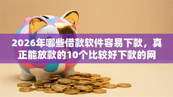 2026年哪些借款软件容易下款,真正能放款的10个比较好下款的网贷平台推荐 2026年哪些借款软件容易下款,真正能放款的10个比较好下款的网贷平台推荐