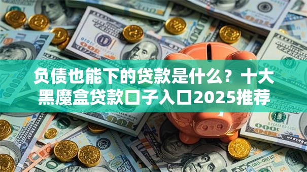 负债也能下的贷款是什么?十大黑魔盒贷款口子入口2025推荐 负债也能下的贷款是什么?十大黑魔盒贷款口子入口2025推荐