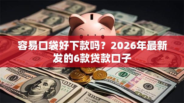 容易口袋好下款吗?2026年最新发的6款贷款口子 容易口袋好下款吗?2026年最新发的6款贷款口子