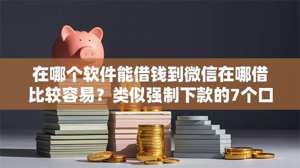 在哪个软件能借钱到微信在哪借比较容易？类似强制下款的7个口子参考