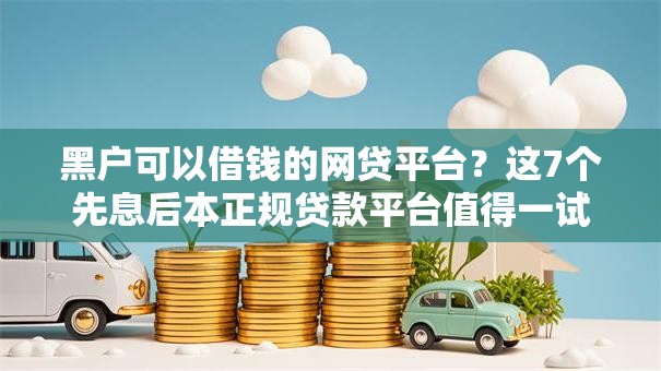 黑户可以借钱的网贷平台？这7个先息后本正规贷款平台值得一试