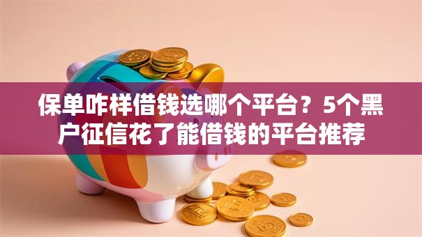 保单咋样借钱选哪个平台？5个黑户征信花了能借钱的平台推荐