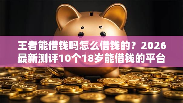 王者能借钱吗怎么借钱的？2026最新测评10个18岁能借钱的平台