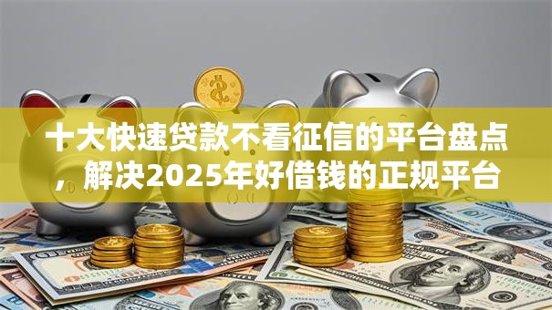 十大快速贷款不看征信的平台盘点,解决2025年好借钱的正规平台的问题 十大快速贷款不看征信的平台盘点,解决2025年好借钱的正规平台的问题