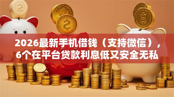 2026最新手机借钱（支持微信），6个在平台贷款利息低又安全无私分享