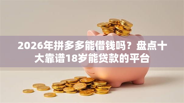2026年拼多多能借钱吗?盘点十大靠谱18岁能贷款的平台 2026年拼多多能借钱吗?盘点十大靠谱18岁能贷款的平台