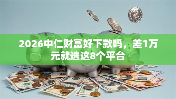 2026中仁财富好下款吗,差1万元就选这8个平台 2026中仁财富好下款吗,差1万元就选这8个平台