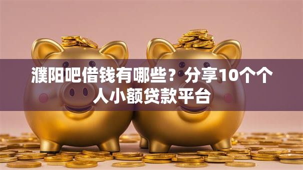 濮阳吧借钱有哪些?分享10个个人小额贷款平台 濮阳吧借钱有哪些?分享10个个人小额贷款平台