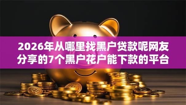 2026年从哪里找黑户贷款呢网友分享的7个黑户花户能下款的平台我觉得不错! 2026年从哪里找黑户贷款呢网友分享的7个黑户花户能下款的平台我觉得不错!