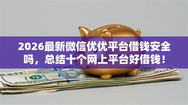2026最新微信优优平台借钱安全吗，总结十个网上平台好借钱！
