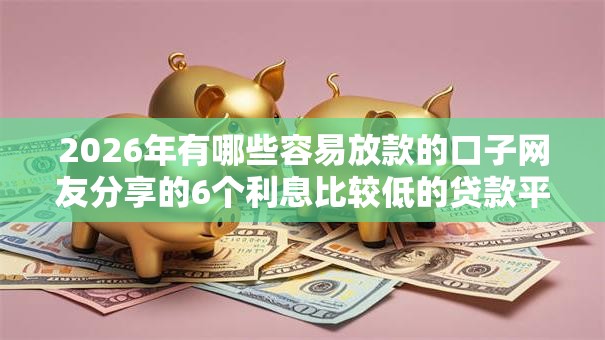 2026年有哪些容易放款的口子网友分享的6个利息比较低的贷款平台我觉得不错！