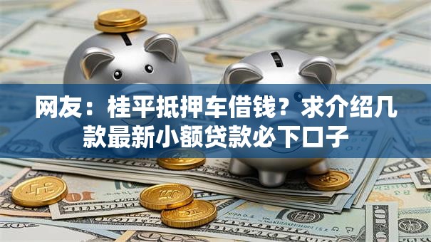 网友:桂平抵押车借钱?求介绍几款最新小额贷款必下口子 网友:桂平抵押车借钱?求介绍几款最新小额贷款必下口子