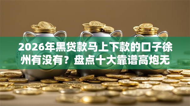 2026年黑贷款马上下款的口子徐州有没有？盘点十大靠谱高炮无视逾期能下的平台