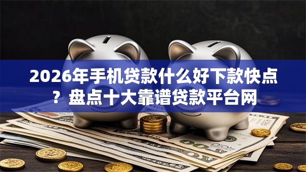 2026年手机贷款什么好下款快点？盘点十大靠谱贷款平台网