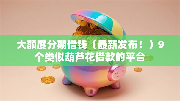大额度分期借钱（最新发布！）9个类似葫芦花借款的平台