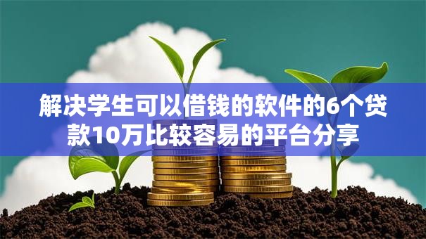 解决学生可以借钱的软件的6个贷款10万比较容易的平台分享