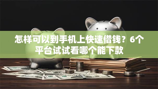 怎样可以到手机上快速借钱？6个平台试试看哪个能下款