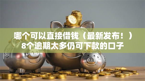 哪个可以直接借钱（最新发布！）8个逾期太多仍可下款的口子