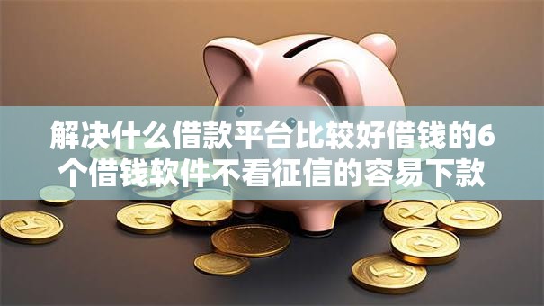 解决什么借款平台比较好借钱的6个借钱软件不看征信的容易下款的分享 解决什么借款平台比较好借钱的6个借钱软件不看征信的容易下款的分享