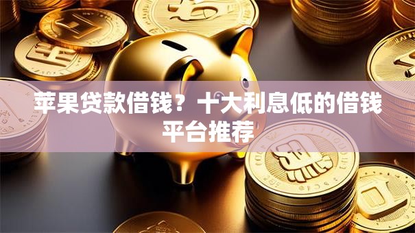 苹果贷款借钱？十大利息低的借钱平台推荐