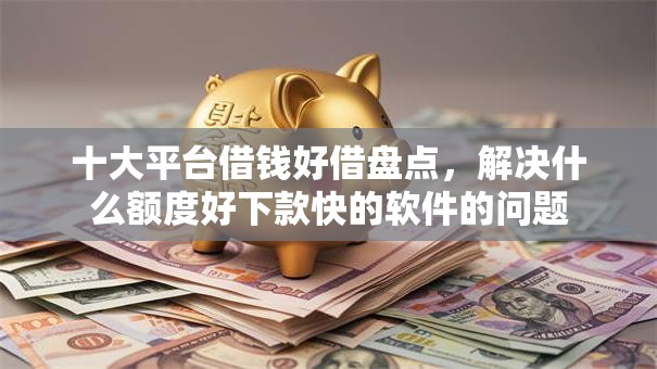 十大平台借钱好借盘点，解决什么额度好下款快的软件的问题