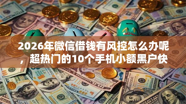 2026年微信借钱有风控怎么办呢,超热门的10个手机小额黑户快速贷款平台推荐 2026年微信借钱有风控怎么办呢,超热门的10个手机小额黑户快速贷款平台推荐