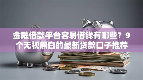 金融借款平台容易借钱有哪些?9个无视黑白的最新贷款口子推荐给你 金融借款平台容易借钱有哪些?9个无视黑白的最新贷款口子推荐给你