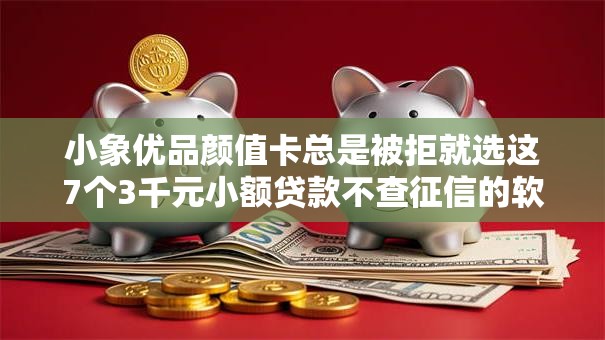 小象优品颜值卡总是被拒就选这7个3千元小额贷款不查征信的软件 小象优品颜值卡总是被拒就选这7个3千元小额贷款不查征信的软件