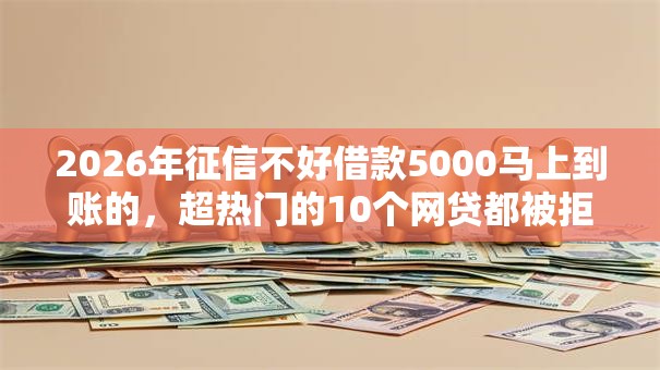 2026年征信不好借款5000马上到账的,超热门的10个网贷都被拒绝了还有什么口子推荐 2026年征信不好借款5000马上到账的,超热门的10个网贷都被拒绝了还有什么口子推荐