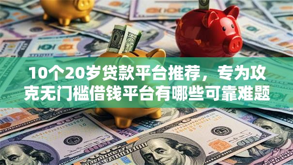 10个20岁贷款平台推荐，专为攻克无门槛借钱平台有哪些可靠难题