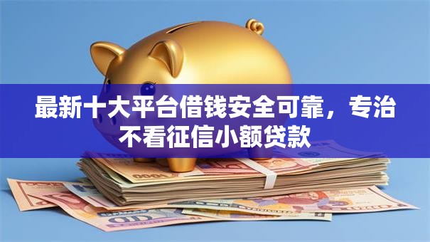 最新十大平台借钱安全可靠,专治不看征信小额贷款 最新十大平台借钱安全可靠,专治不看征信小额贷款